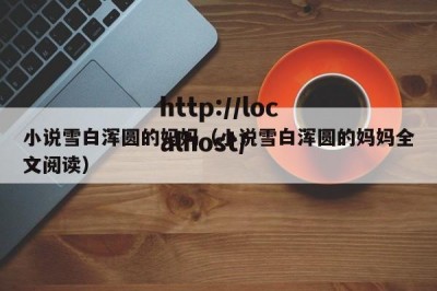 小说雪白浑圆的妈妈（小说雪白浑圆的妈妈全文阅读）