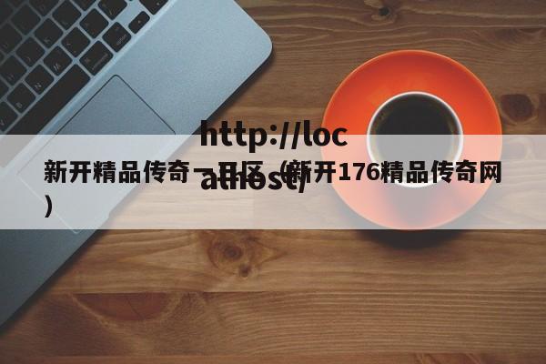 新开精品传奇一三区(新开176精品传奇网)
