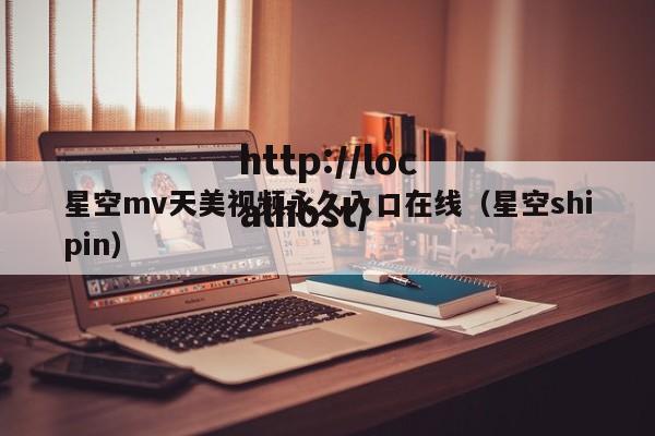 星空mv天美视频永久入口在线(星空shipin)