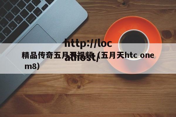 精品传奇五月天视频(五月天htc one m8)